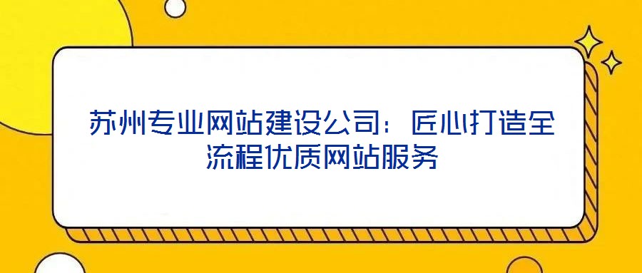 蘇州專業網站建設公司：匠心打造全流程優質網站服務