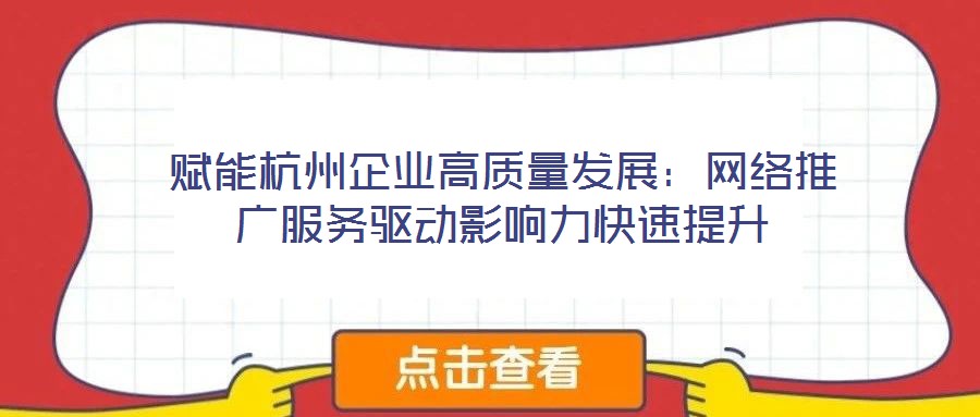 賦能杭州企業高質量發展：網絡推廣服務驅動影響力快速提升