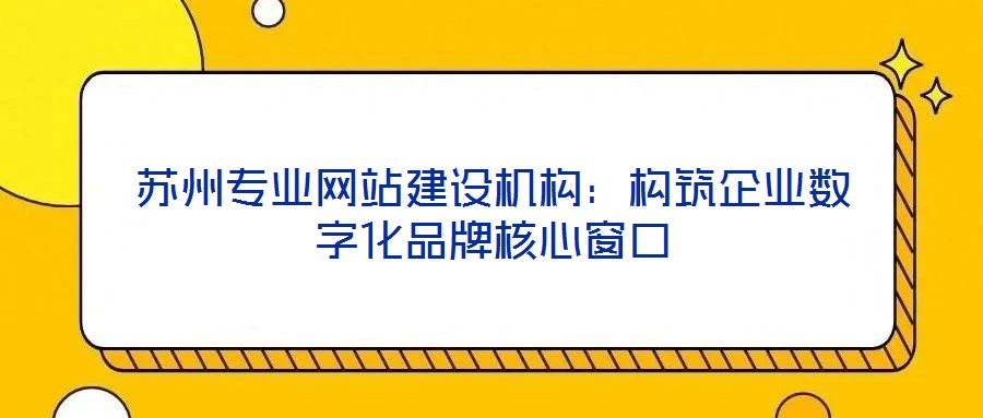 蘇州專業(yè)網(wǎng)站建設機構：構筑企業(yè)數(shù)字化品牌核心窗口