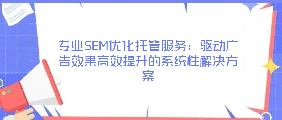 專業SEM優化托管服務：驅動廣告效果高效提升的系統性解決方案