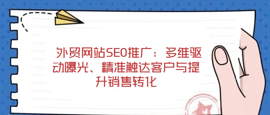  外貿(mào)網(wǎng)站SEO推廣：多維驅(qū)動曝光、精準(zhǔn)觸達(dá)客戶與提升銷售轉(zhuǎn)化