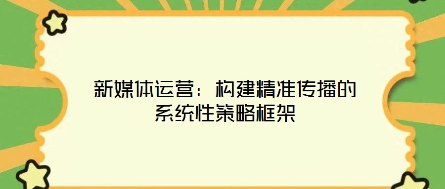 新媒體運營:構建精準傳播的系統性策略框架