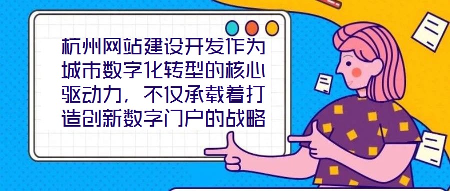 杭州網站建設開發作為城市數字化轉型的核心驅動力，不僅承載著打造創新數字門戶的戰略使命，更在智慧城市建設的時代浪潮中扮演著關鍵角色，為城市治理現代化與產業創新發展