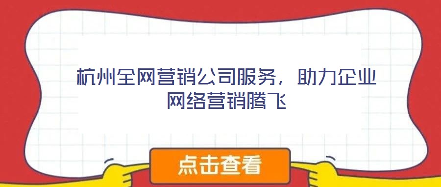 杭州全網(wǎng)營銷公司服務(wù)，助力企業(yè)網(wǎng)絡(luò)營銷騰飛