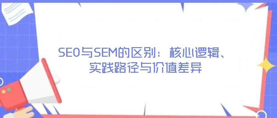 SEO與SEM的區(qū)別：核心邏輯、實(shí)踐路徑與價(jià)值差異