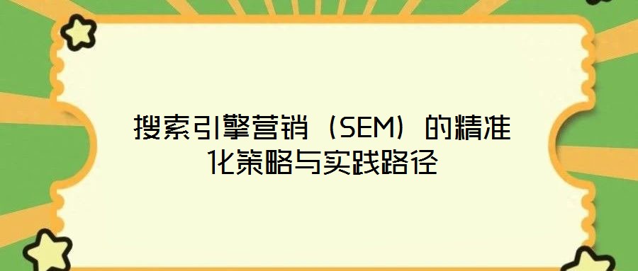 搜索引擎營銷（SEM）的精準(zhǔn)化策略與實(shí)踐路徑