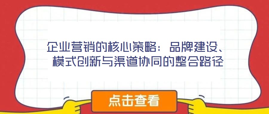 企業營銷的核心策略：品牌建設、模式創新與渠道協同的整合路徑