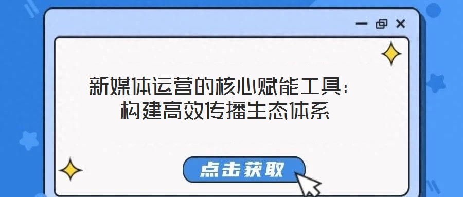 新媒體運營的核心賦能工具：構(gòu)建高效傳播生態(tài)體系