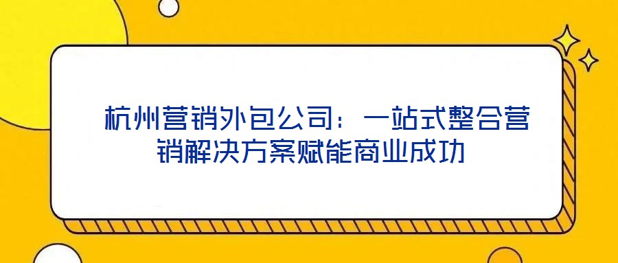  杭州營銷外包公司：一站式整合營銷解決方案賦能商業(yè)成功