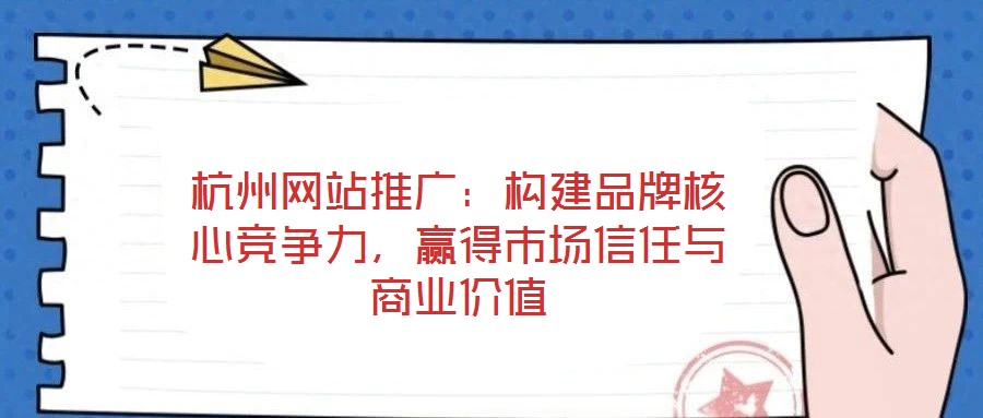杭州網站推廣：構建品牌核心競爭力，贏得市場信任與商業價值
