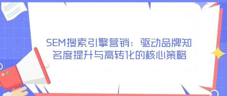 SEM搜索引擎營銷：驅動品牌知名度提升與高轉化的核心策略