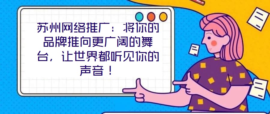 蘇州網絡推廣：將你的品牌推向更廣闊的舞臺，讓世界都聽見你的聲音！