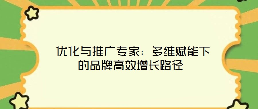  優(yōu)化與推廣專家：多維賦能下的品牌高效增長路徑