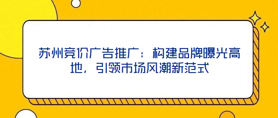 蘇州競價廣告推廣：構建品牌曝光高地，引領市場風潮新范式