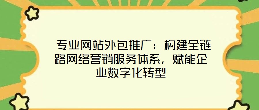  專業網站外包推廣：構建全鏈路網絡營銷服務體系，賦能企業數字化轉型