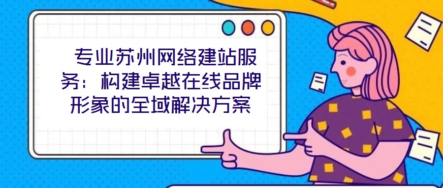  專業蘇州網絡建站服務：構建卓越在線品牌形象的全域解決方案