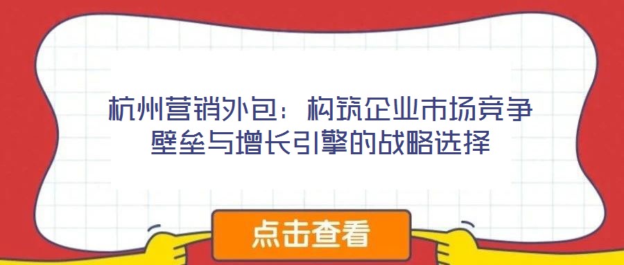 杭州營銷外包:構筑企業市場競爭壁壘與增長引擎的戰略選擇