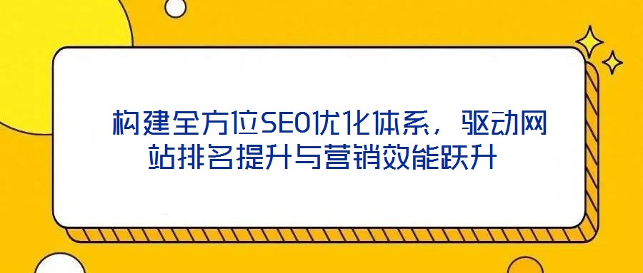  構(gòu)建全方位SEO優(yōu)化體系，驅(qū)動網(wǎng)站排名提升與營銷效能躍升