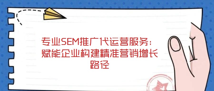 專業SEM推廣代運營服務：賦能企業構建精準營銷增長路徑
