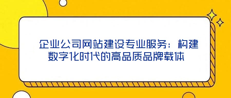 企業公司網站建設專業服務:構建數字化時代的高品質品牌載體
