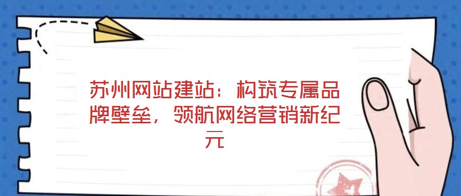 蘇州網(wǎng)站建站：構(gòu)筑專屬品牌壁壘，領(lǐng)航網(wǎng)絡(luò)營(yíng)銷新紀(jì)元