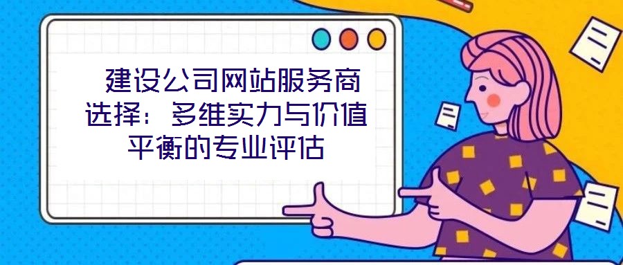  建設公司網站服務商選擇：多維實力與價值平衡的專業評估