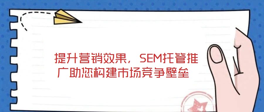  提升營銷效果，SEM托管推廣助您構建市場競爭壁壘