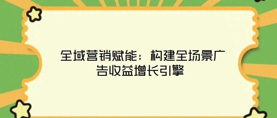  全域營銷賦能：構(gòu)建全場景廣告收益增長引擎