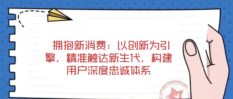  擁抱新消費：以創新為引擎，精準觸達新生代，構建用戶深度忠誠體系