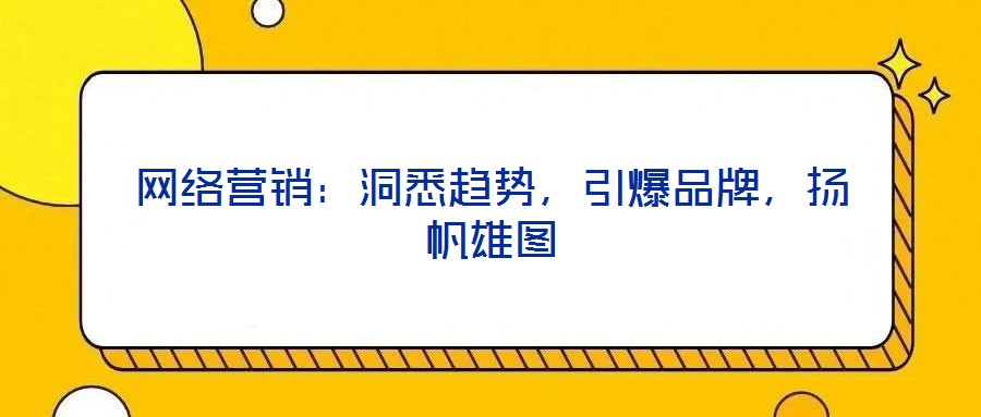 網絡營銷：洞悉趨勢，引爆品牌，揚帆雄圖