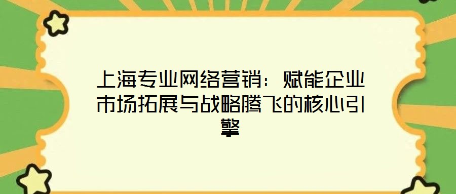 上海專業(yè)網絡營銷:賦能企業(yè)市場拓展與戰(zhàn)略騰飛的核心引擎