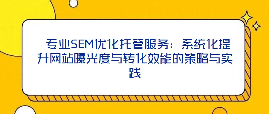  專業SEM優化托管服務：系統化提升網站曝光度與轉化效能的策略與實踐