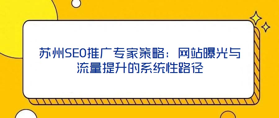 蘇州SEO推廣專家策略：網(wǎng)站曝光與流量提升的系統(tǒng)性路徑