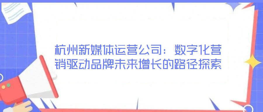 杭州新媒體運營公司:數字化營銷驅動品牌未來增長的路徑探索