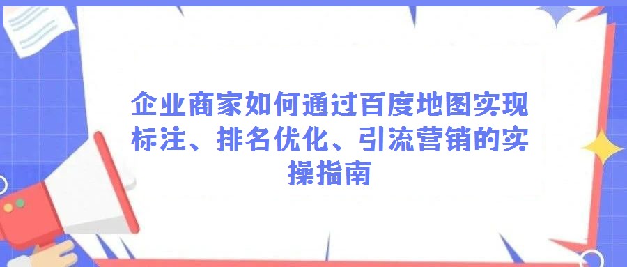 企業商家如何通過百度地圖實現標注、排名優化、引流營銷的實操指南