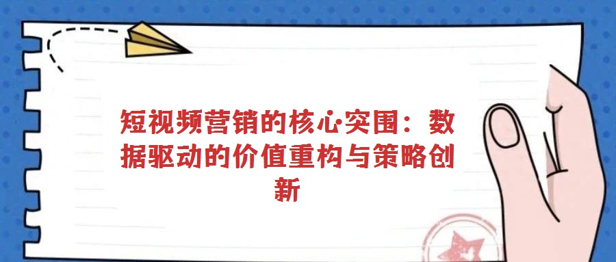 短視頻營銷的核心突圍：數(shù)據(jù)驅(qū)動的價值重構(gòu)與策略創(chuàng)新
