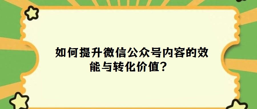  如何提升微信公眾號(hào)內(nèi)容的效能與轉(zhuǎn)化價(jià)值？