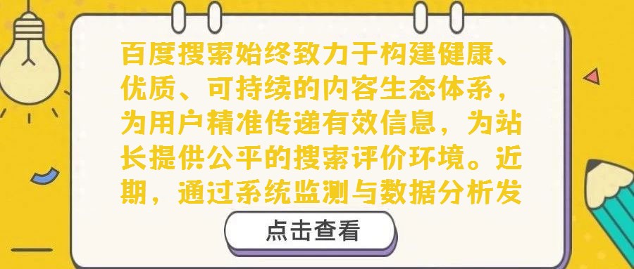 百度搜索始終致力于構建健康、優質、可持續的內容生態體系，為用戶精準傳遞有效信息，為站長提供公平的搜索評價環境。近期，通過系統監測與數據分析發現，部分站點存在內容