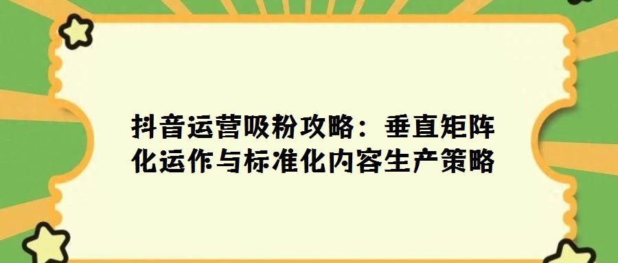抖音運營吸粉攻略:垂直矩陣化運作與標準化內容生產策略
