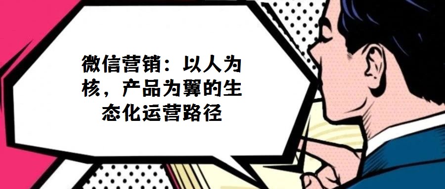 微信營銷:以人為核,產品為翼的生態化運營路徑
