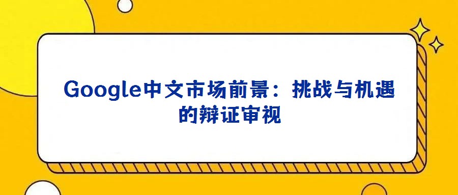 Google中文市場前景：挑戰與機遇的辯證審視