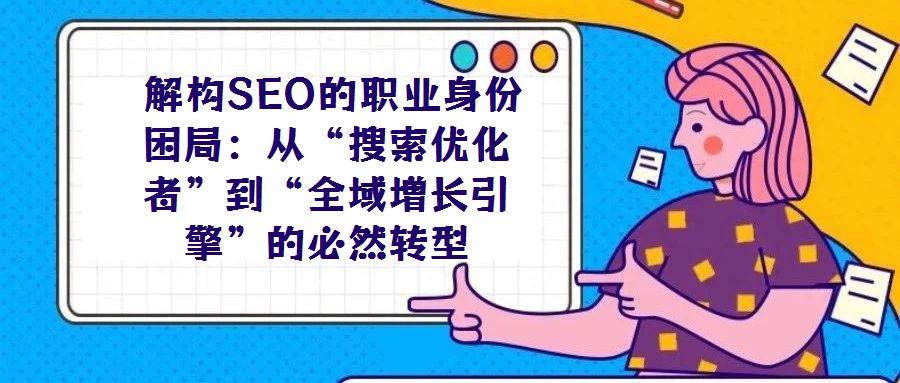  解構SEO的職業身份困局：從“搜索優化者”到“全域增長引擎”的必然轉型