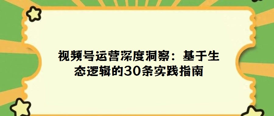 視頻號運營深度洞察:基于生態邏輯的30條實踐指南
