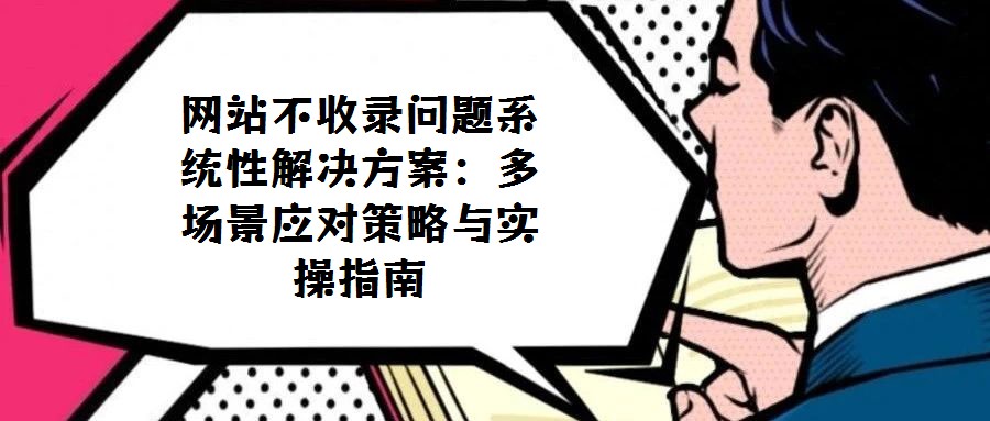 網(wǎng)站不收錄問(wèn)題系統(tǒng)性解決方案:多場(chǎng)景應(yīng)對(duì)策略與實(shí)操指南