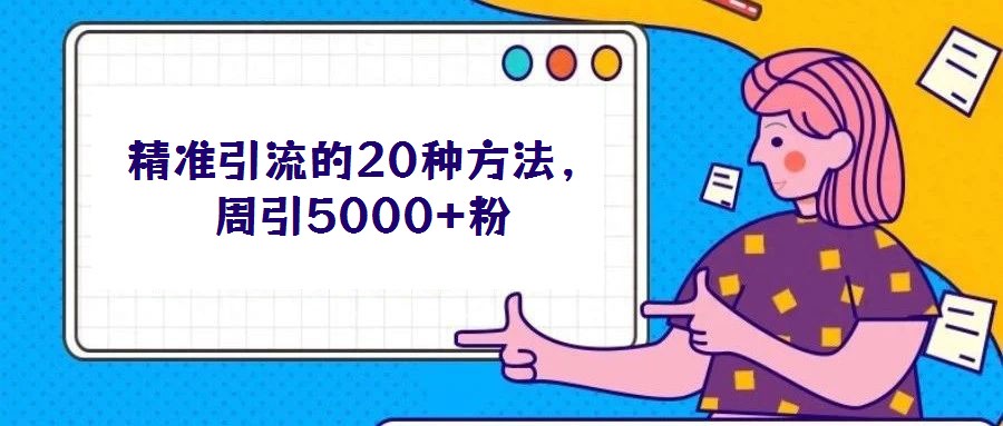 精準引流的20種方法，周引5000+粉